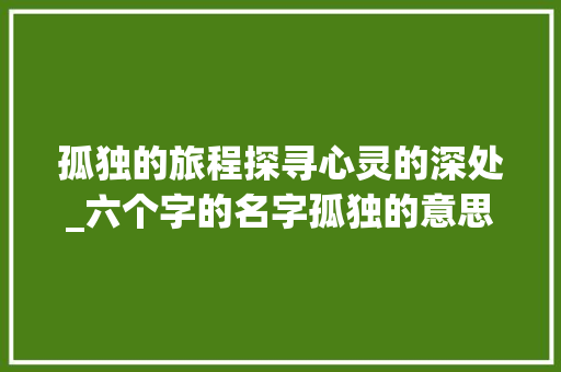 孤独的旅程探寻心灵的深处_六个字的名字孤独的意思 项目报告
