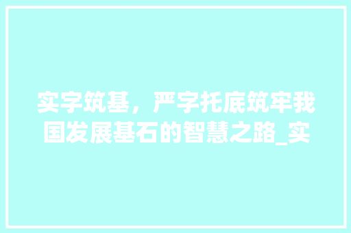 实字筑基，严字托底筑牢我国发展基石的智慧之路_实字筑基严字托底的意思