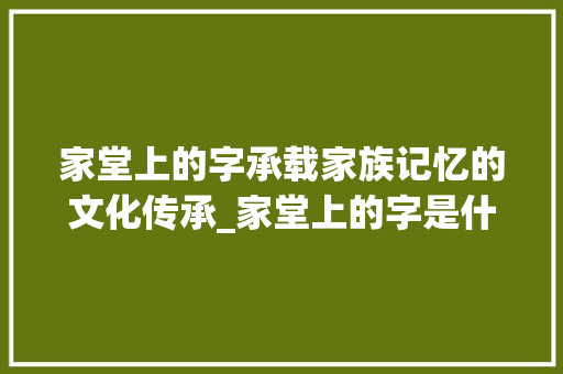 家堂上的字承载家族记忆的文化传承_家堂上的字是什么意思啊