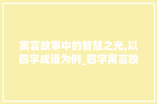 寓言故事中的智慧之光,以四字成语为例_四字寓言故事成语的意思