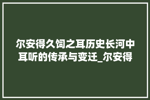 尔安得久饲之耳历史长河中耳听的传承与变迁_尔安得久饲之耳字的意思