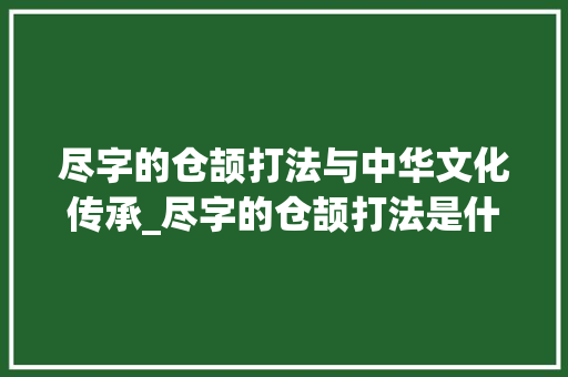尽字的仓颉打法与中华文化传承_尽字的仓颉打法是什么意思 会议纪要