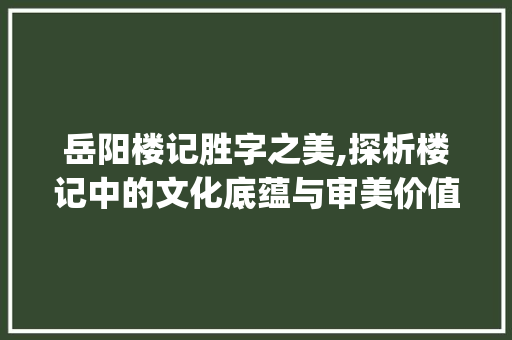 岳阳楼记胜字之美,探析楼记中的文化底蕴与审美价值_岳阳楼记胜字的意思