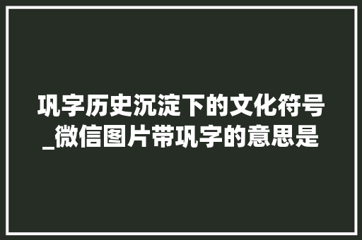 巩字历史沉淀下的文化符号_微信图片带巩字的意思是