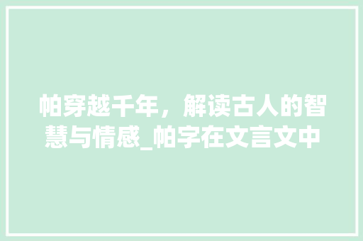帕穿越千年，解读古人的智慧与情感_帕字在文言文中的意思