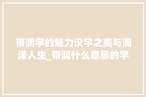 带润字的魅力汉字之美与润泽人生_带润什么意思的字有哪些 职场写作