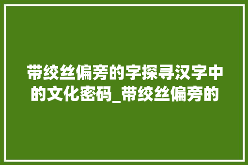 带绞丝偏旁的字探寻汉字中的文化密码_带绞丝偏旁的字是什么意思