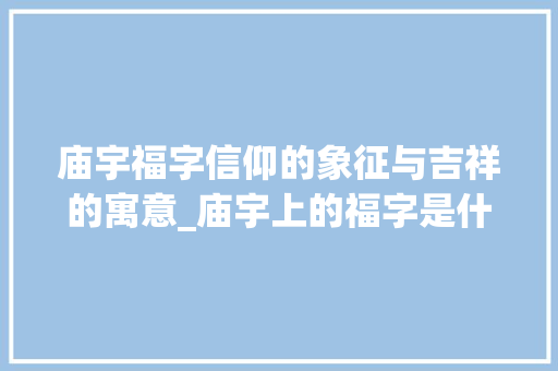 庙宇福字信仰的象征与吉祥的寓意_庙宇上的福字是什么意思
