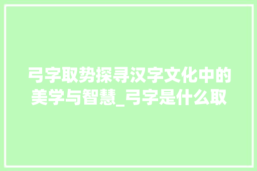 弓字取势探寻汉字文化中的美学与智慧_弓字是什么取势的意思啊