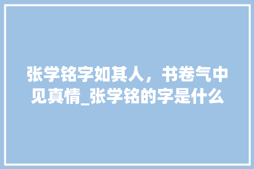 张学铭字如其人，书卷气中见真情_张学铭的字是什么意思