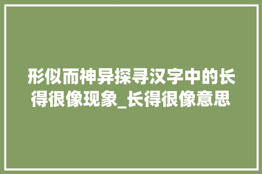 形似而神异探寻汉字中的长得很像现象_长得很像意思一样的字