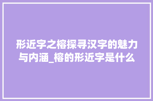 形近字之榕探寻汉字的魅力与内涵_榕的形近字是什么意思