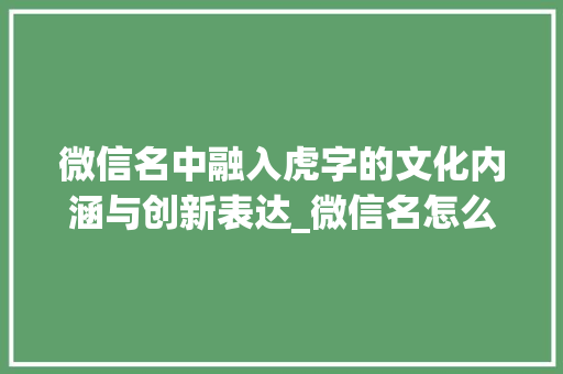 微信名中融入虎字的文化内涵与创新表达_微信名怎么加虎字的意思
