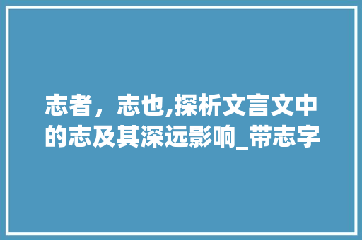 志者，志也,探析文言文中的志及其深远影响_带志字的文言文及意思 职场写作