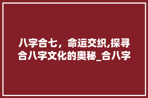 八字合七，命运交织,探寻合八字文化的奥秘_合八字合了7个字的意思 会议纪要