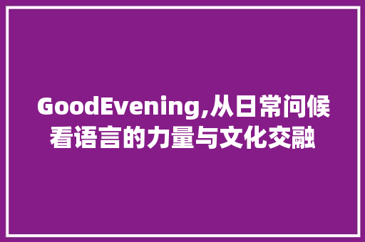GoodEvening,从日常问候看语言的力量与文化交融