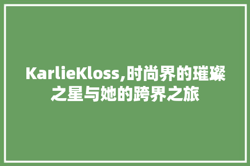 KarlieKloss,时尚界的璀璨之星与她的跨界之旅
