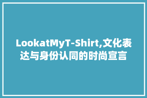 LookatMyT-Shirt,文化表达与身份认同的时尚宣言