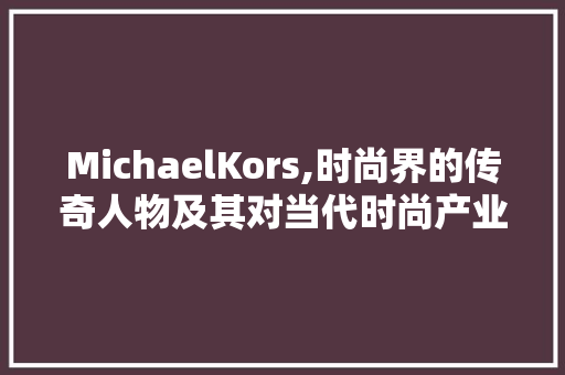MichaelKors,时尚界的传奇人物及其对当代时尚产业的深远影响 会议纪要