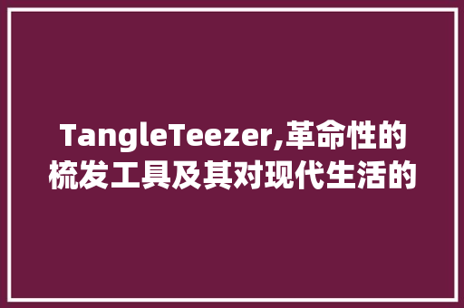 TangleTeezer,革命性的梳发工具及其对现代生活的意义