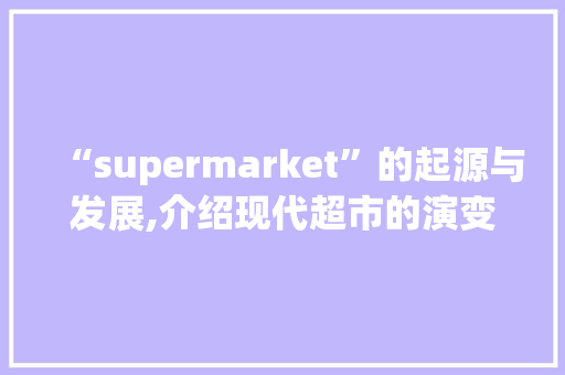 “supermarket”的起源与发展,介绍现代超市的演变之路