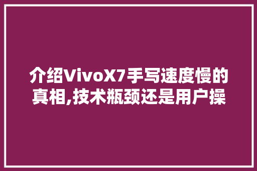 介绍VivoX7手写速度慢的真相,技术瓶颈还是用户操作