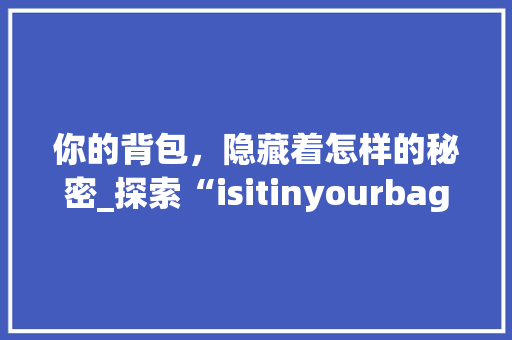 你的背包，隐藏着怎样的秘密_探索“isitinyourbag”背后的世界