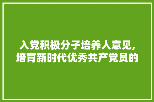 入党积极分子培养人意见,培育新时代优秀共产党员的方法与思考