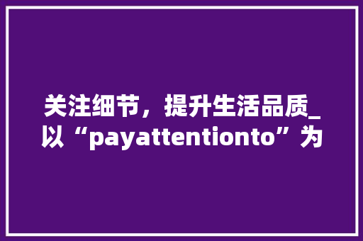 关注细节，提升生活品质_以“payattentionto”为中心的讨论