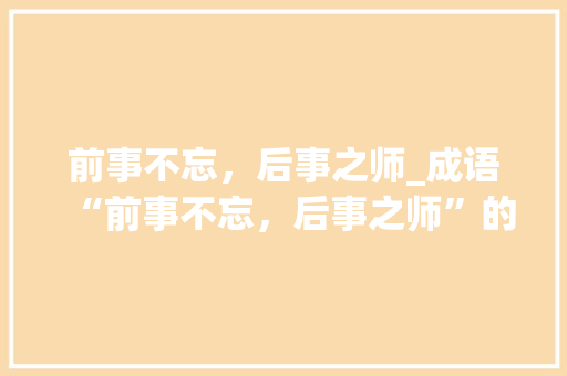 前事不忘，后事之师_成语“前事不忘，后事之师”的启示与思考 诗词体裁