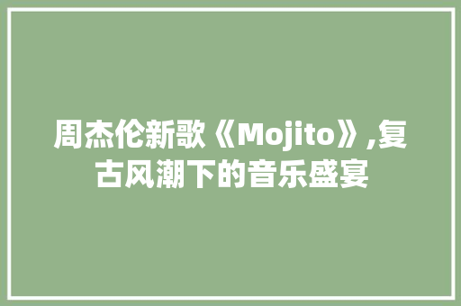 周杰伦新歌《Mojito》,复古风潮下的音乐盛宴