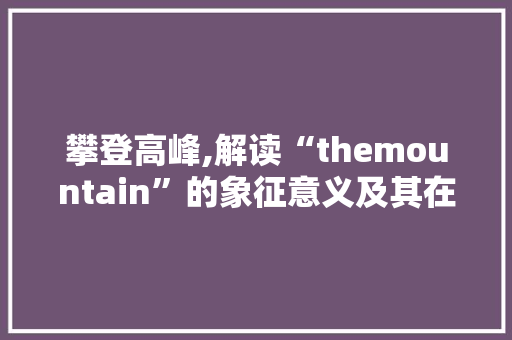 攀登高峰,解读“themountain”的象征意义及其在人类文化中的地位