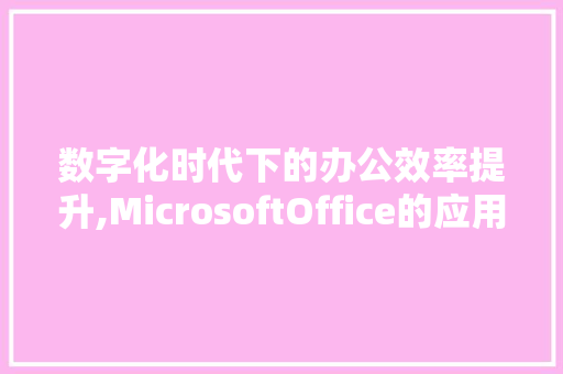 数字化时代下的办公效率提升,MicrosoftOffice的应用与方法 项目报告
