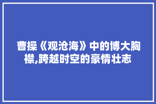 曹操《观沧海》中的博大胸襟,跨越时空的豪情壮志