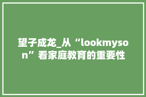 望子成龙_从“lookmyson”看家庭教育的重要性 诗词体裁