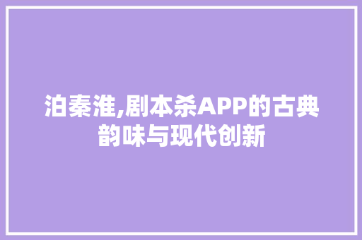 泊秦淮,剧本杀APP的古典韵味与现代创新