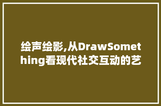 绘声绘影,从DrawSomething看现代社交互动的艺术表达
