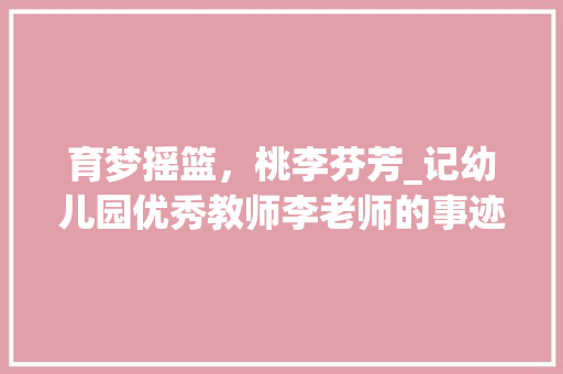育梦摇篮，桃李芬芳_记幼儿园优秀教师李老师的事迹 社交媒体