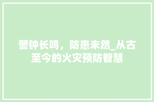 警钟长鸣，防患未然_从古至今的火灾预防智慧 职场写作