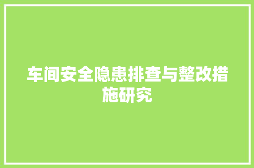 车间安全隐患排查与整改措施研究