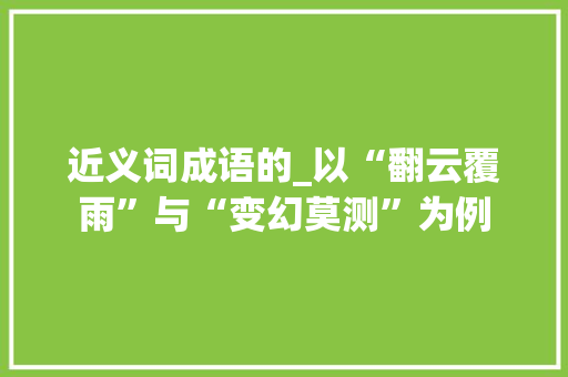 近义词成语的_以“翻云覆雨”与“变幻莫测”为例