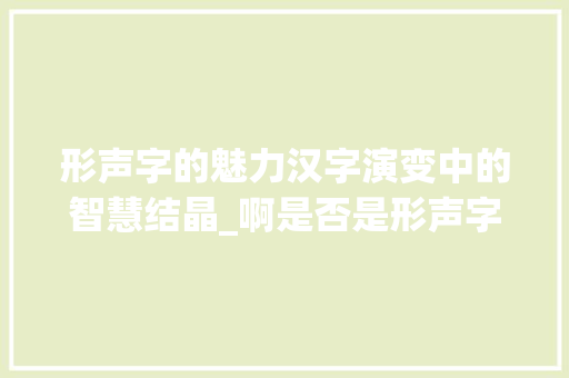 形声字的魅力汉字演变中的智慧结晶_啊是否是形声字的意思 会议纪要