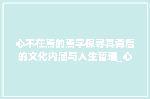 心不在焉的焉字探寻其背后的文化内涵与人生哲理_心不在焉的焉字什么意思