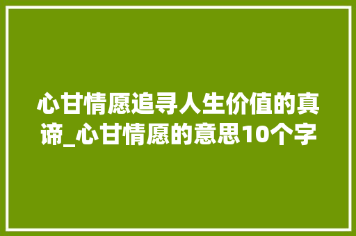 心甘情愿追寻人生价值的真谛_心甘情愿的意思10个字 诗词鉴赏
