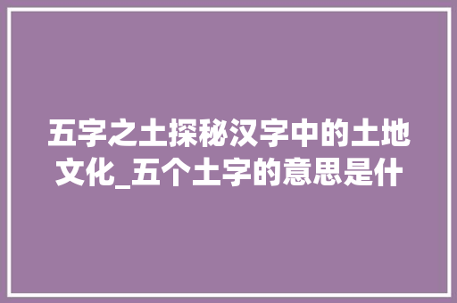 五字之土探秘汉字中的土地文化_五个土字的意思是什么呢