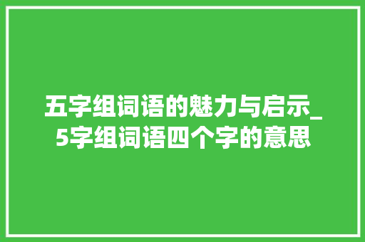 五字组词语的魅力与启示_5字组词语四个字的意思