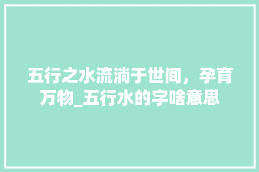 五行之水流淌于世间，孕育万物_五行水的字啥意思