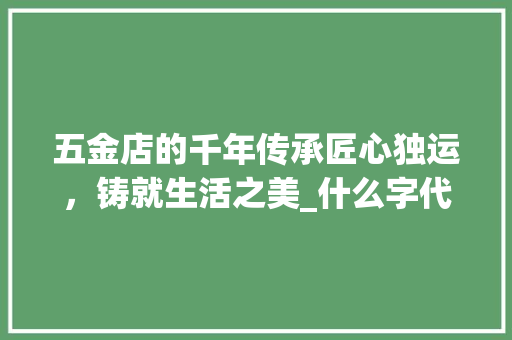 五金店的千年传承匠心独运，铸就生活之美_什么字代表五金店的意思