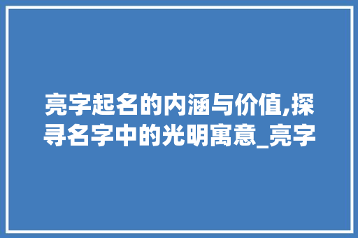 亮字起名的内涵与价值,探寻名字中的光明寓意_亮字起名的意思是什么呢