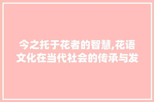 今之托于花者的智慧,花语文化在当代社会的传承与发展_今之托于花者的字的意思